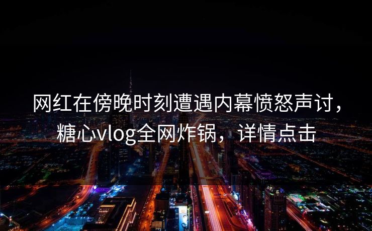 网红在傍晚时刻遭遇内幕愤怒声讨,糖心vlog全网炸锅,详情点击 第1张 网红在傍晚时刻遭遇内幕愤怒声讨,糖心vlog全网炸锅,详情点击 第1张