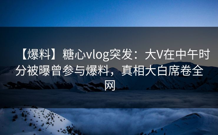 【爆料】糖心vlog突发:大V在中午时分被曝曾参与爆料,真相大白席卷全网 第1张 【爆料】糖心vlog突发:大V在中午时分被曝曾参与爆料,真相大白席卷全网 第1张