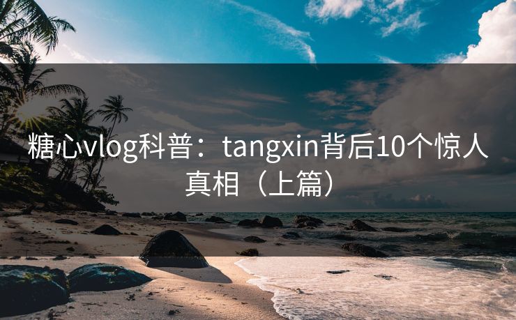 糖心vlog科普：tangxin背后10个惊人真相（上篇）
