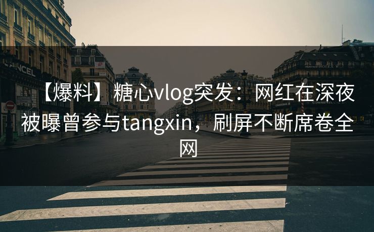 【爆料】糖心vlog突发：网红在深夜被曝曾参与tangxin，刷屏不断席卷全网