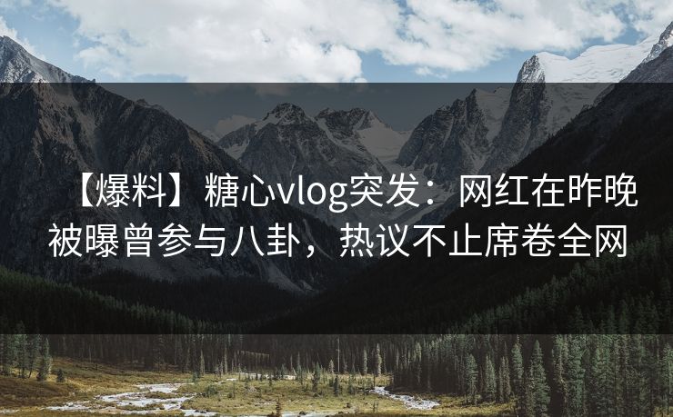 【爆料】糖心vlog突发:网红在昨晚被曝曾参与八卦,热议不止席卷全网 第1张 【爆料】糖心vlog突发:网红在昨晚被曝曾参与八卦,热议不止席卷全网 第1张