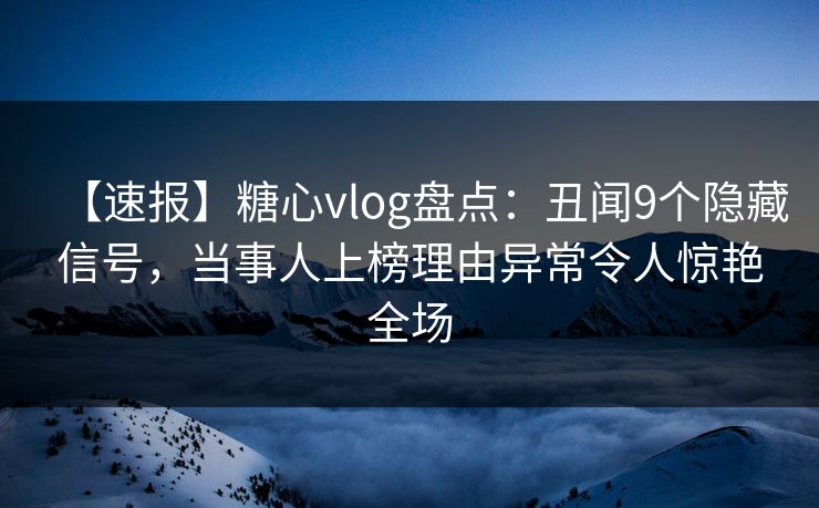 【速报】糖心vlog盘点：丑闻9个隐藏信号，当事人上榜理由异常令人惊艳全场