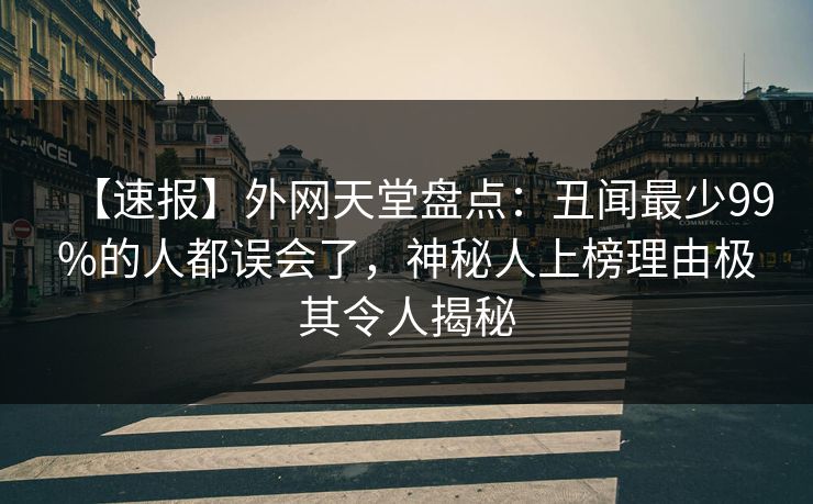 【速报】外网天堂盘点：丑闻最少99%的人都误会了，神秘人上榜理由极其令人揭秘