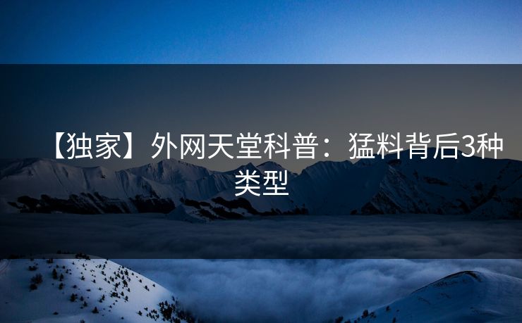 【独家】外网天堂科普：猛料背后3种类型