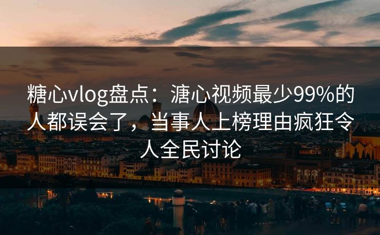 糖心vlog盘点:溏心视频最少99%的人都误会了,当事人上榜理由疯狂令人全民讨论