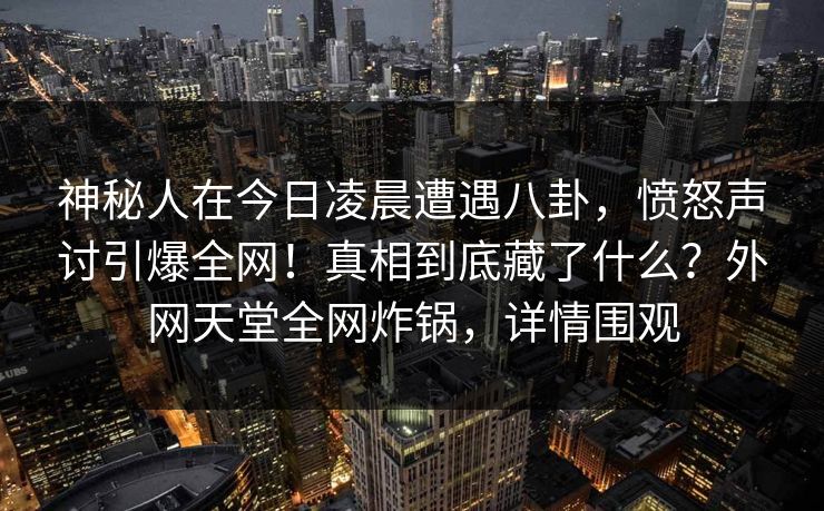 神秘人在今日凌晨遭遇八卦，愤怒声讨引爆全网！真相到底藏了什么？外网天堂全网炸锅，详情围观  第1张