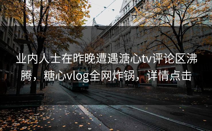 业内人士在昨晚遭遇溏心tv评论区沸腾,糖心vlog全网炸锅,详情点击 业内人士在昨晚遭遇溏心tv评论区沸腾,糖心vlog全网炸锅,详情点击