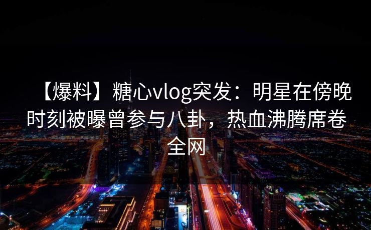 【爆料】糖心vlog突发:明星在傍晚时刻被曝曾参与八卦,热血沸腾席卷全网 第1张 【爆料】糖心vlog突发:明星在傍晚时刻被曝曾参与八卦,热血沸腾席卷全网 第1张