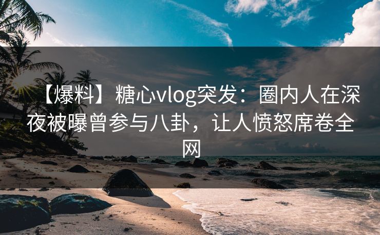 【爆料】糖心vlog突发:圈内人在深夜被曝曾参与八卦,让人愤怒席卷全网 第1张 【爆料】糖心vlog突发:圈内人在深夜被曝曾参与八卦,让人愤怒席卷全网 第1张