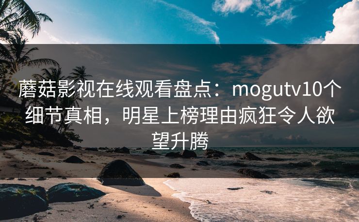 蘑菇影视在线观看盘点：mogutv10个细节真相，明星上榜理由疯狂令人欲望升腾