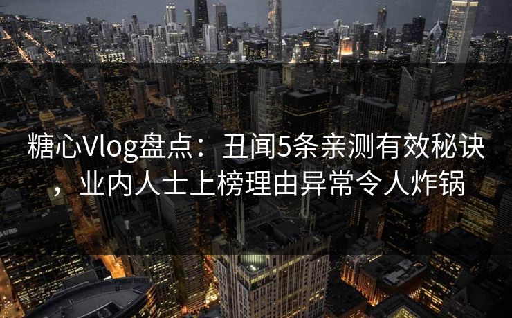 糖心Vlog盘点:丑闻5条亲测有效秘诀,业内人士上榜理由异常令人炸锅 第1张 糖心Vlog盘点:丑闻5条亲测有效秘诀,业内人士上榜理由异常令人炸锅 第1张