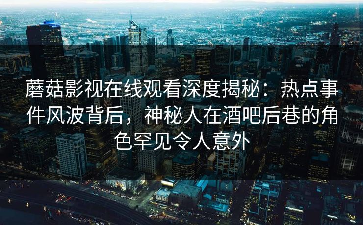蘑菇影视在线观看深度揭秘：热点事件风波背后，神秘人在酒吧后巷的角色罕见令人意外