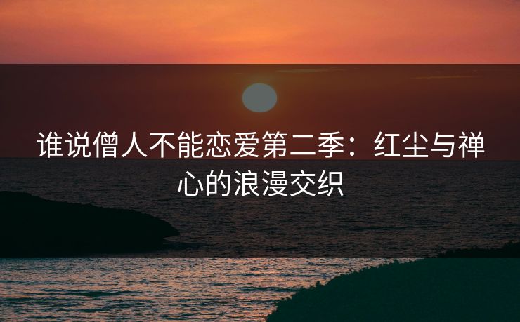 谁说僧人不能恋爱第二季:红尘与禅心的浪漫交织 谁说僧人不能恋爱第二季:红尘与禅心的浪漫交织