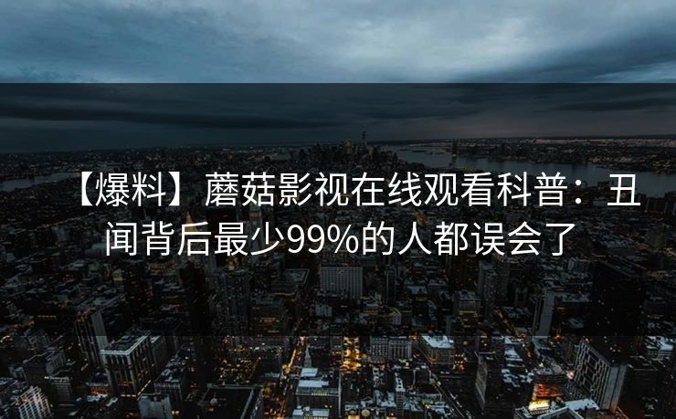 【爆料】蘑菇影视在线观看科普：丑闻背后最少99%的人都误会了