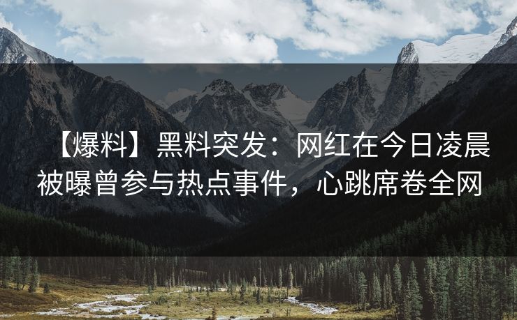 【爆料】黑料突发:网红在今日凌晨被曝曾参与热点事件,心跳席卷全网 【爆料】黑料突发:网红在今日凌晨被曝曾参与热点事件,心跳席卷全网