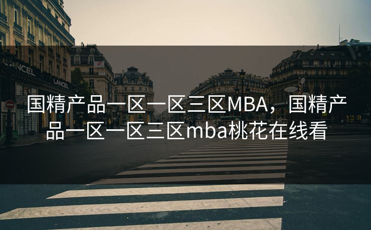 国精产品一区一区三区MBA,国精产品一区一区三区mba桃花在线看 国精产品一区一区三区MBA,国精产品一区一区三区mba桃花在线看