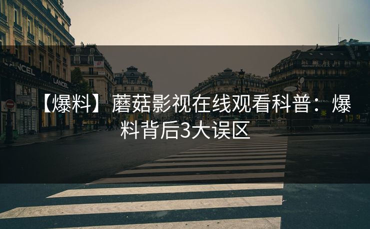 【爆料】蘑菇影视在线观看科普:爆料背后3大误区 【爆料】蘑菇影视在线观看科普:爆料背后3大误区