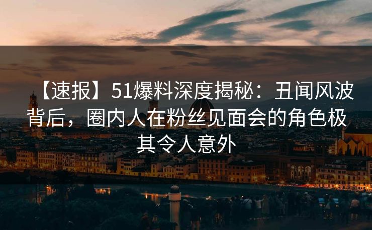 【速报】51爆料深度揭秘:丑闻风波背后,圈内人在粉丝见面会的角色极其令人意外 【速报】51爆料深度揭秘:丑闻风波背后,圈内人在粉丝见面会的角色极其令人意外