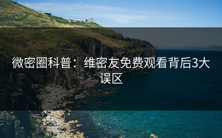 微密圈科普:维密友免费观看背后3大误区 微密圈科普:维密友免费观看背后3大误区