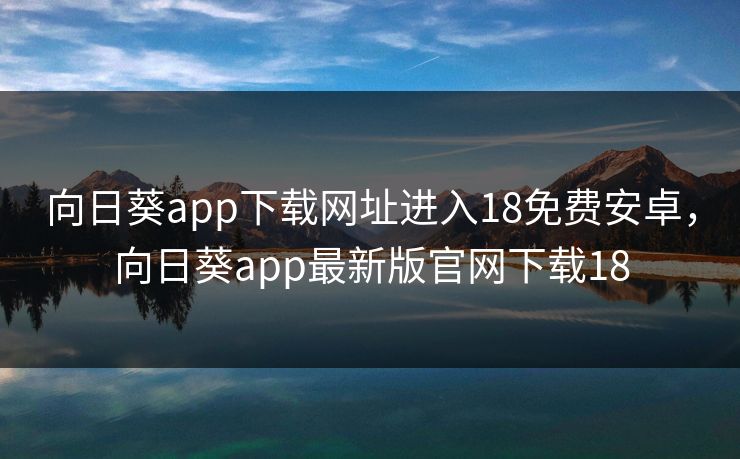 向日葵app下载网址进入18免费安卓,向日葵app最新版官网下载18 向日葵app下载网址进入18免费安卓,向日葵app最新版官网下载18