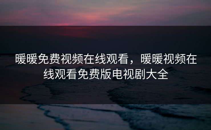 暖暖免费视频在线观看，暖暖视频在线观看免费版电视剧大全