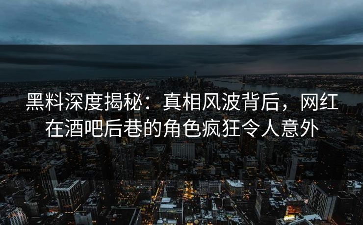 黑料深度揭秘：真相风波背后，网红在酒吧后巷的角色疯狂令人意外