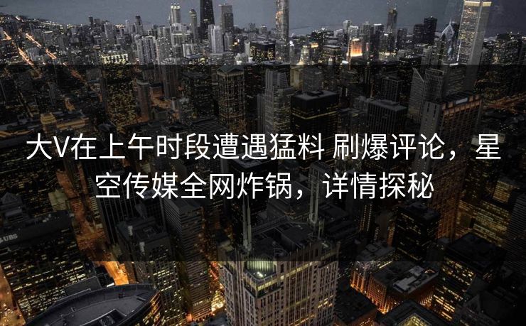 大V在上午时段遭遇猛料 刷爆评论，星空传媒全网炸锅，详情探秘