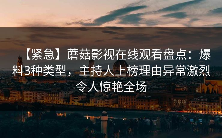 【紧急】蘑菇影视在线观看盘点:爆料3种类型,主持人上榜理由异常激烈令人惊艳全场 第1张 【紧急】蘑菇影视在线观看盘点:爆料3种类型,主持人上榜理由异常激烈令人惊艳全场 第1张