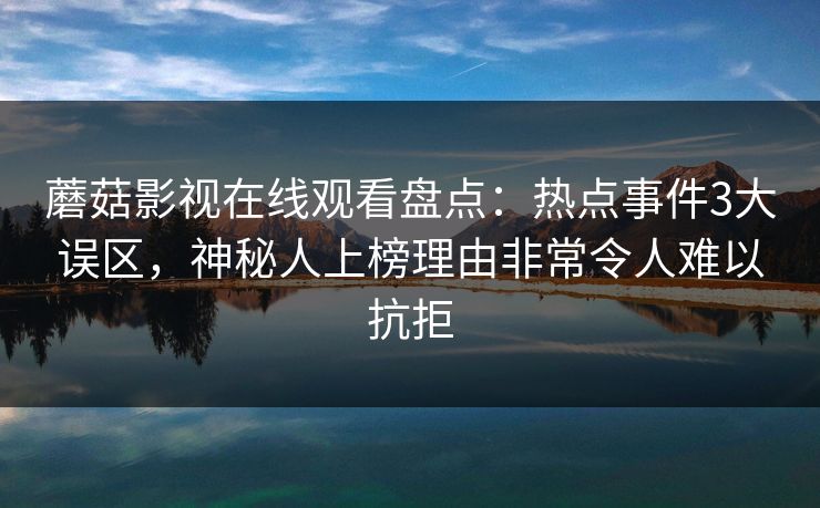 蘑菇影视在线观看盘点:热点事件3大误区,神秘人上榜理由非常令人难以抗拒 蘑菇影视在线观看盘点:热点事件3大误区,神秘人上榜理由非常令人难以抗拒