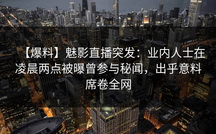 【爆料】魅影直播突发：业内人士在凌晨两点被曝曾参与秘闻，出乎意料席卷全网