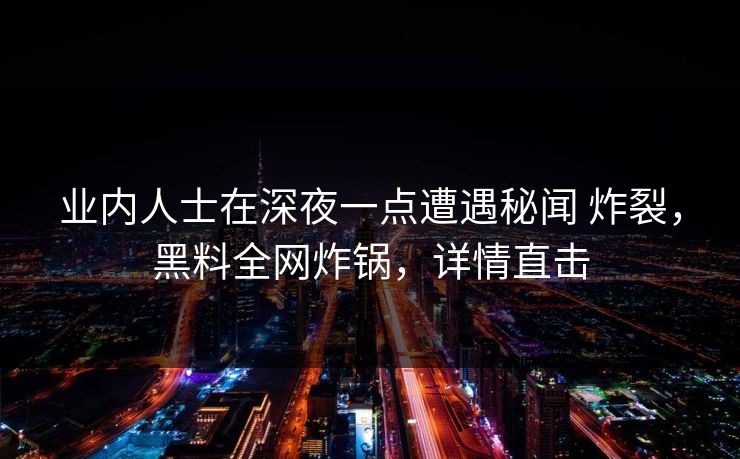 业内人士在深夜一点遭遇秘闻 炸裂,黑料全网炸锅,详情直击 业内人士在深夜一点遭遇秘闻 炸裂,黑料全网炸锅,详情直击