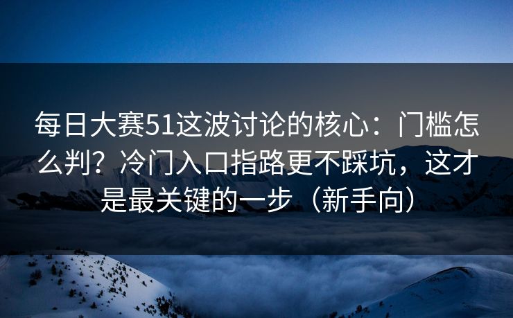 每日大赛51这波讨论的核心：门槛怎么判？冷门入口指路更不踩坑，这才是最关键的一步（新手向）