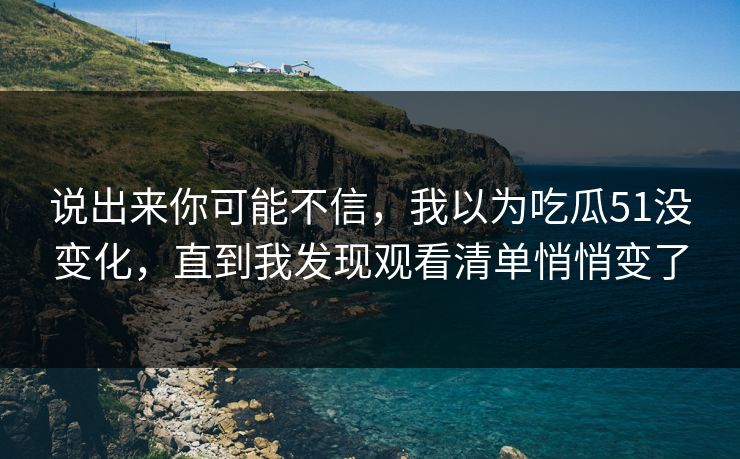说出来你可能不信,我以为吃瓜51没变化,直到我发现观看清单悄悄变了 说出来你可能不信,我以为吃瓜51没变化,直到我发现观看清单悄悄变了