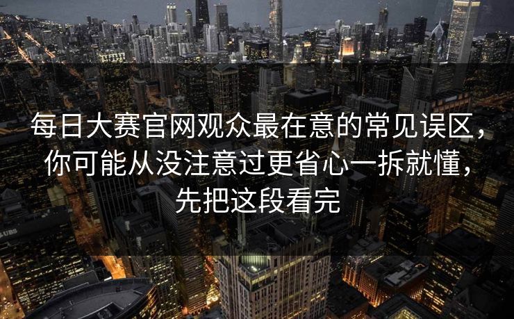 每日大赛官网观众最在意的常见误区，你可能从没注意过更省心一拆就懂，先把这段看完  第1张