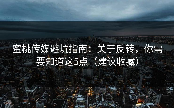 蜜桃传媒避坑指南：关于反转，你需要知道这5点（建议收藏）