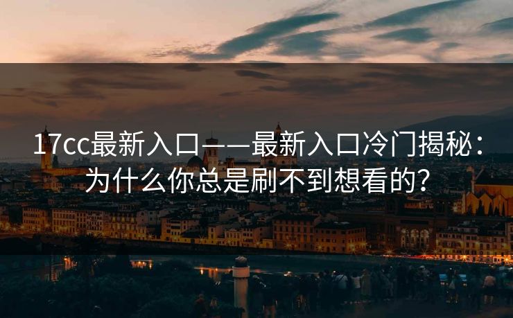 17cc最新入口——最新入口冷门揭秘：为什么你总是刷不到想看的？  第1张