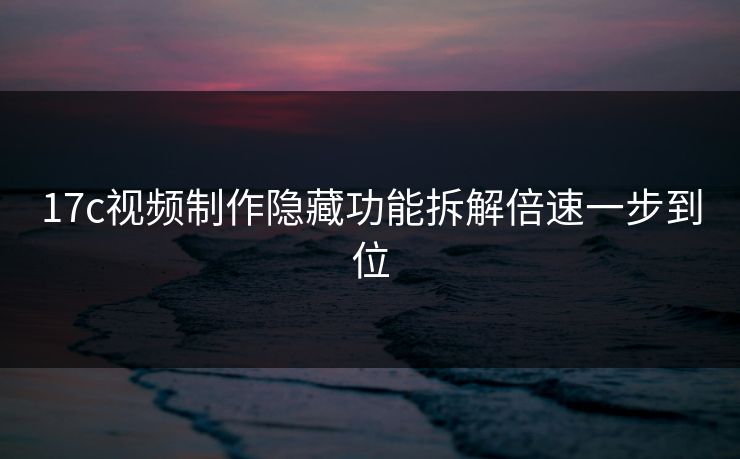 17c视频制作隐藏功能拆解倍速一步到位  第1张