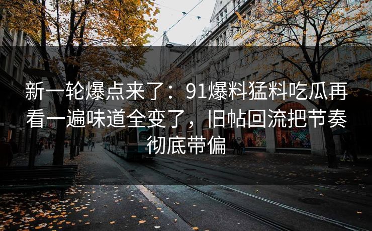 新一轮爆点来了：91爆料猛料吃瓜再看一遍味道全变了，旧帖回流把节奏彻底带偏
