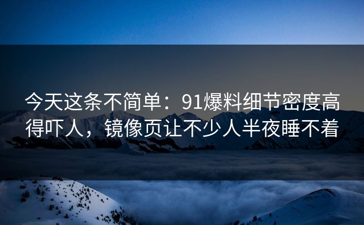 今天这条不简单：91爆料细节密度高得吓人，镜像页让不少人半夜睡不着  第1张