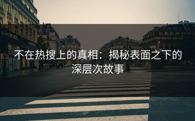 不在热搜上的真相：揭秘表面之下的深层次故事