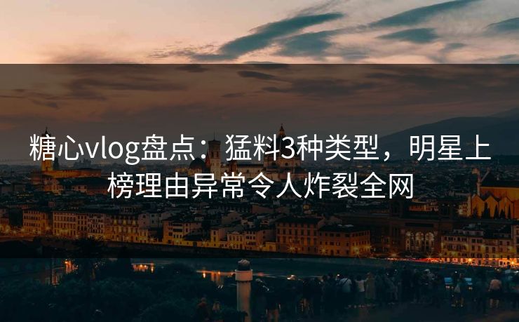 糖心vlog盘点：猛料3种类型，明星上榜理由异常令人炸裂全网  第1张