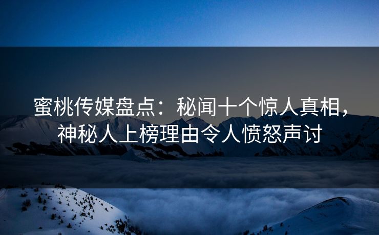 蜜桃传媒盘点：秘闻十个惊人真相，神秘人上榜理由令人愤怒声讨