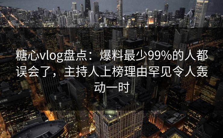 糖心vlog盘点：爆料最少99%的人都误会了，主持人上榜理由罕见令人轰动一时