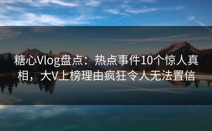 糖心Vlog盘点：热点事件10个惊人真相，大V上榜理由疯狂令人无法置信