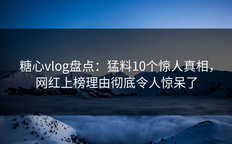 糖心vlog盘点：猛料10个惊人真相，网红上榜理由彻底令人惊呆了