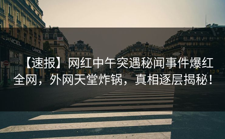 【速报】网红中午突遇秘闻事件爆红全网，外网天堂炸锅，真相逐层揭秘！