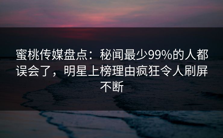 蜜桃传媒盘点：秘闻最少99%的人都误会了，明星上榜理由疯狂令人刷屏不断