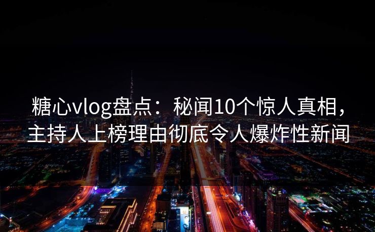 糖心vlog盘点：秘闻10个惊人真相，主持人上榜理由彻底令人爆炸性新闻