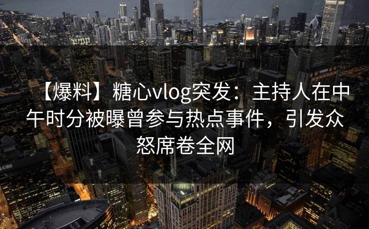 【爆料】糖心vlog突发：主持人在中午时分被曝曾参与热点事件，引发众怒席卷全网