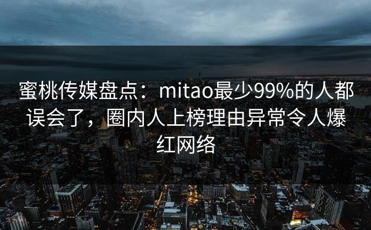 蜜桃传媒盘点：mitao最少99%的人都误会了，圈内人上榜理由异常令人爆红网络